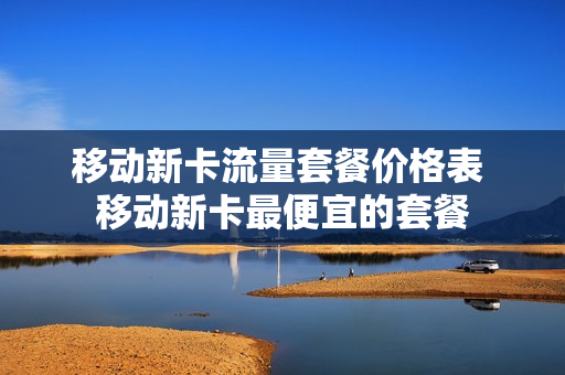 移动新卡流量套餐价格表 移动新卡最便宜的套餐