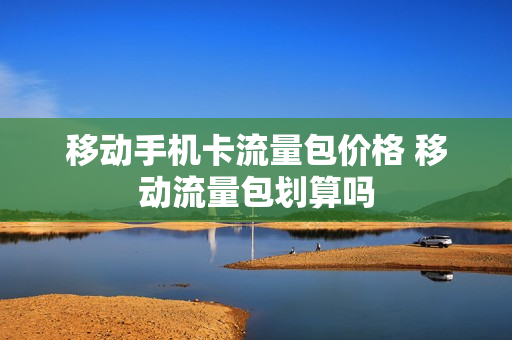 移动手机卡流量包价格 移动流量包划算吗