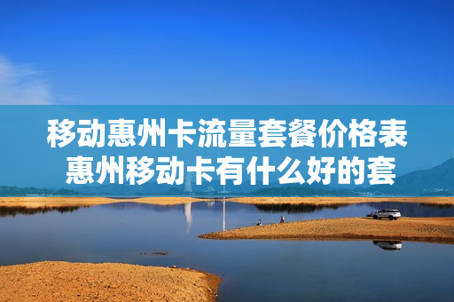 移动惠州卡流量套餐价格表 惠州移动卡有什么好的套餐