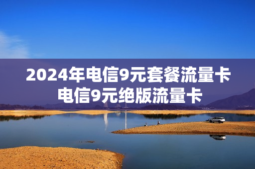 2024年电信9元套餐流量卡 电信9元绝版流量卡