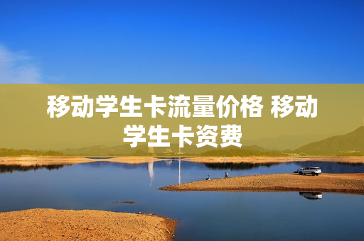 移动学生卡流量价格 移动学生卡资费