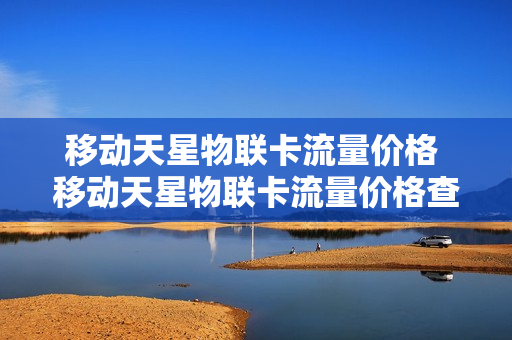 移动天星物联卡流量价格 移动天星物联卡流量价格查询