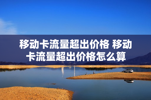 移动卡流量超出价格 移动卡流量超出价格怎么算