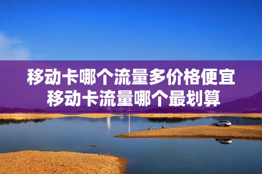 移动卡哪个流量多价格便宜 移动卡流量哪个最划算