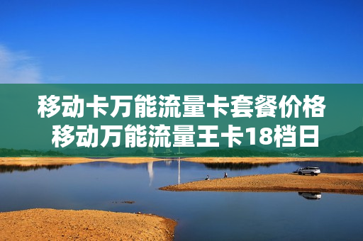 移动卡万能流量卡套餐价格 移动万能流量王卡18档日租卡介绍
