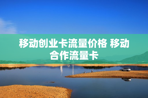 移动创业卡流量价格 移动合作流量卡