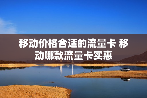 移动价格合适的流量卡 移动哪款流量卡实惠