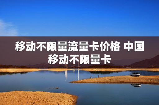 移动不限量流量卡价格 中国移动不限量卡