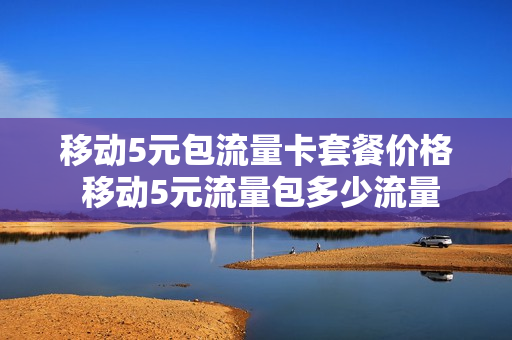 移动5元包流量卡套餐价格 移动5元流量包多少流量