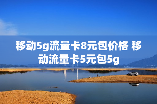 移动5g流量卡8元包价格 移动流量卡5元包5g