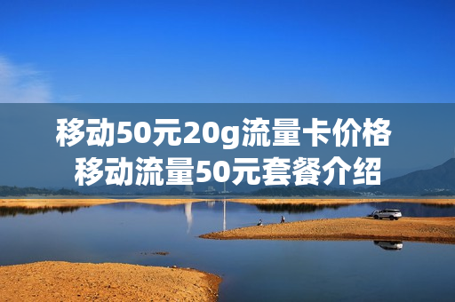 移动50元20g流量卡价格 移动流量50元套餐介绍