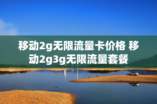 移动2g无限流量卡价格 移动2g3g无限流量套餐