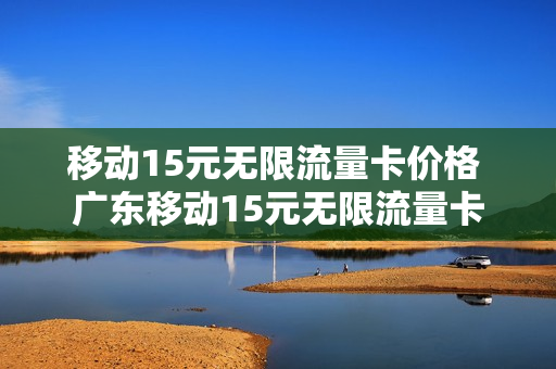 移动15元无限流量卡价格 广东移动15元无限流量卡