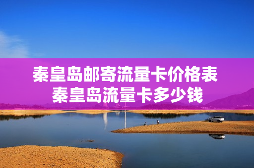 秦皇岛邮寄流量卡价格表 秦皇岛流量卡多少钱