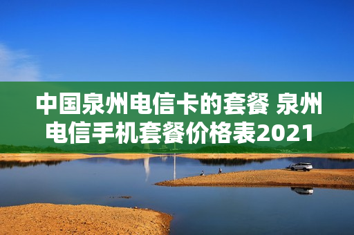 中国泉州电信卡的套餐 泉州电信手机套餐价格表2021