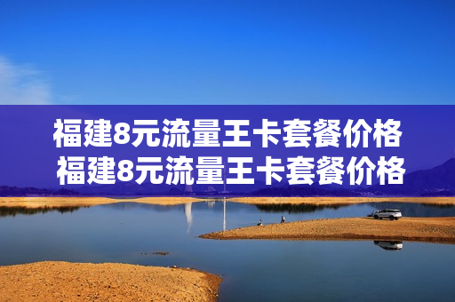 福建8元流量王卡套餐价格 福建8元流量王卡套餐价格是多少