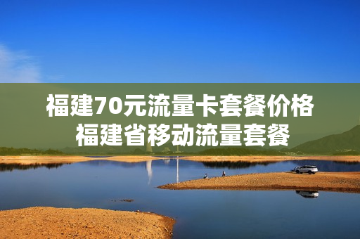 福建70元流量卡套餐价格 福建省移动流量套餐