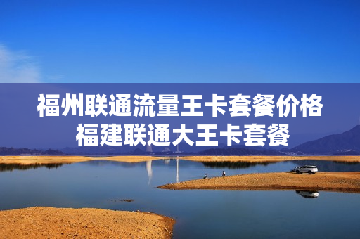 福州联通流量王卡套餐价格 福建联通大王卡套餐