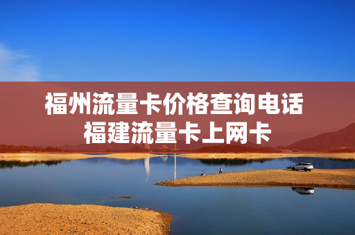福州流量卡价格查询电话 福建流量卡上网卡