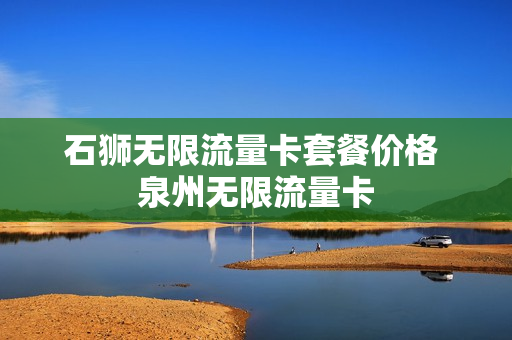 石狮无限流量卡套餐价格 泉州无限流量卡