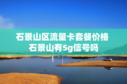 石景山区流量卡套餐价格 石景山有5g信号吗