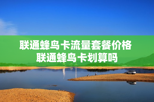 联通蜂鸟卡流量套餐价格 联通蜂鸟卡划算吗