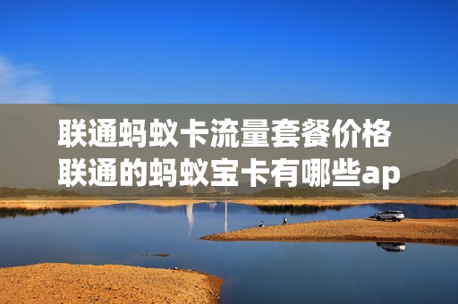 联通蚂蚁卡流量套餐价格 联通的蚂蚁宝卡有哪些app免流