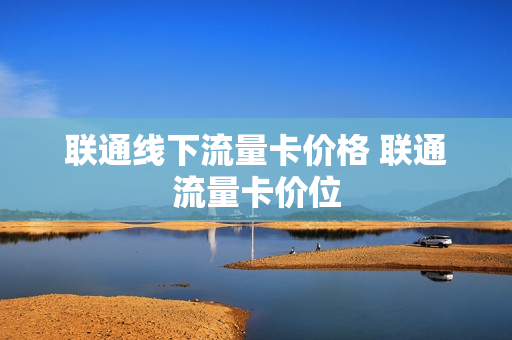 联通线下流量卡价格 联通流量卡价位