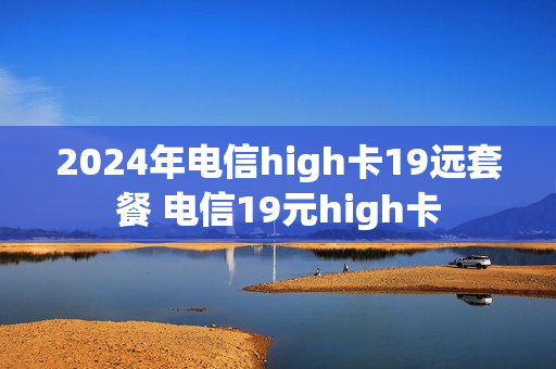 2024年电信high卡19远套餐 电信19元high卡