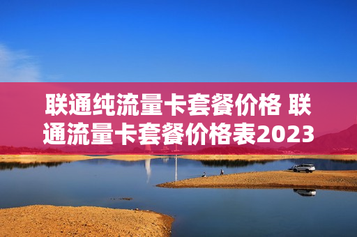 联通纯流量卡套餐价格 联通流量卡套餐价格表2023