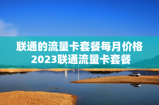联通的流量卡套餐每月价格 2023联通流量卡套餐