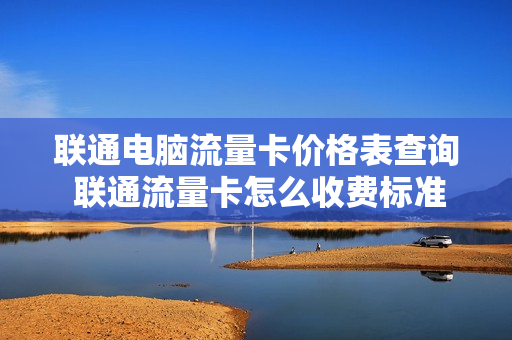 联通电脑流量卡价格表查询 联通流量卡怎么收费标准