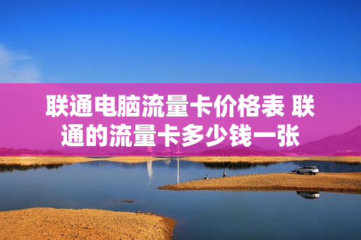 联通电脑流量卡价格表 联通的流量卡多少钱一张
