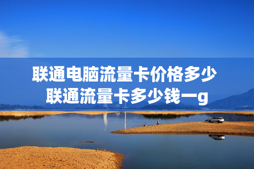 联通电脑流量卡价格多少 联通流量卡多少钱一g