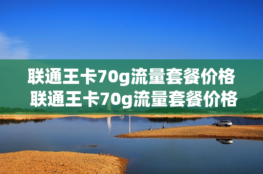 联通王卡70g流量套餐价格 联通王卡70g流量套餐价格表