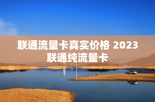 联通流量卡真实价格 2023联通纯流量卡