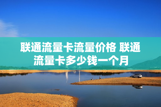 联通流量卡流量价格 联通流量卡多少钱一个月