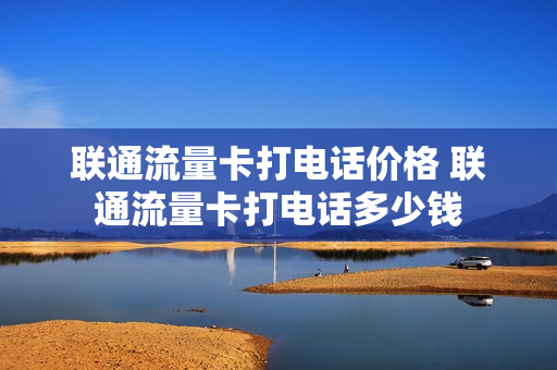 联通流量卡打电话价格 联通流量卡打电话多少钱