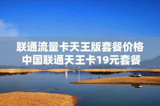 联通流量卡天王版套餐价格 中国联通天王卡19元套餐详情