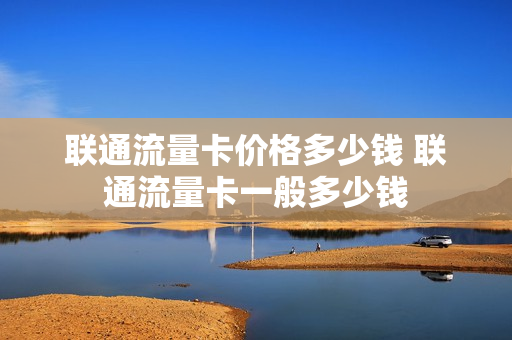 联通流量卡价格多少钱 联通流量卡一般多少钱