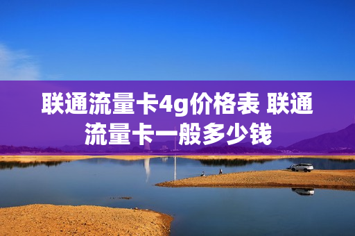 联通流量卡4g价格表 联通流量卡一般多少钱