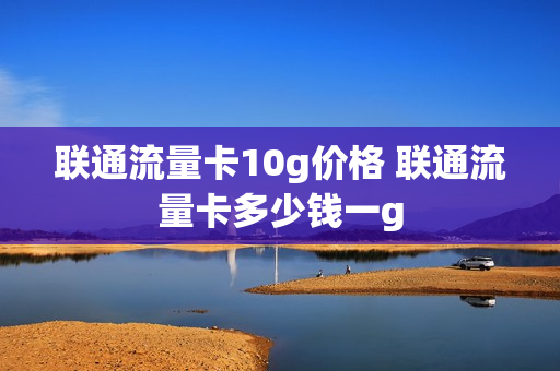 联通流量卡10g价格 联通流量卡多少钱一g