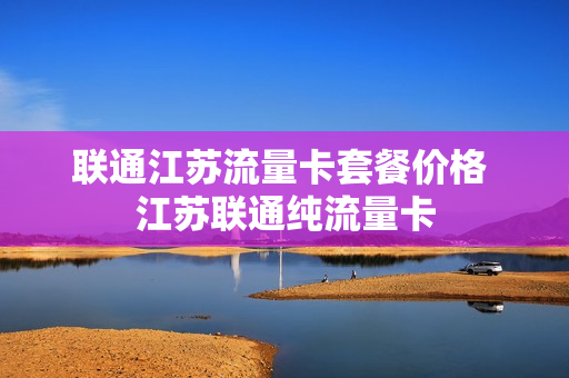 联通江苏流量卡套餐价格 江苏联通纯流量卡