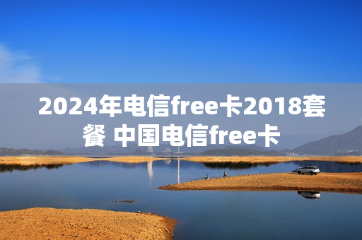 2024年电信free卡2018套餐 中国电信free卡