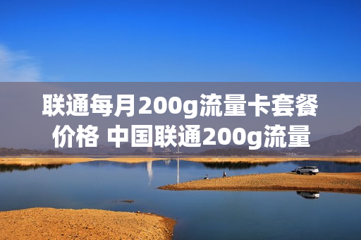 联通每月200g流量卡套餐价格 中国联通200g流量