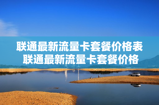 联通最新流量卡套餐价格表 联通最新流量卡套餐价格表大全