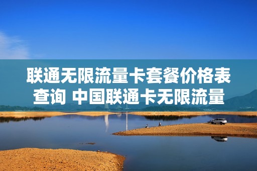 联通无限流量卡套餐价格表查询 中国联通卡无限流量套餐