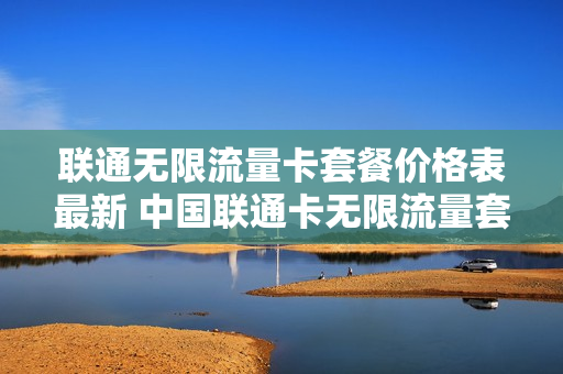 联通无限流量卡套餐价格表最新 中国联通卡无限流量套餐
