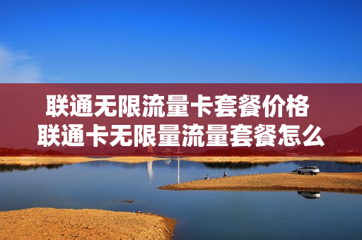 联通无限流量卡套餐价格 联通卡无限量流量套餐怎么样