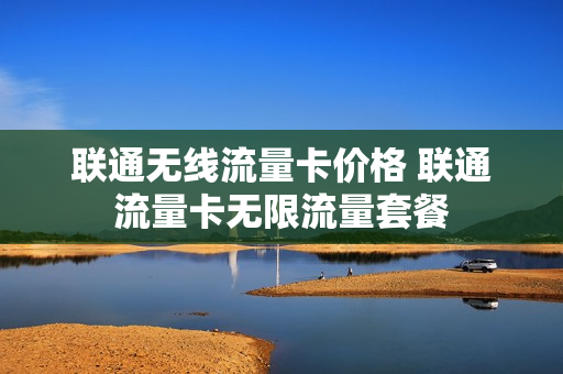 联通无线流量卡价格 联通流量卡无限流量套餐